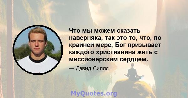 Что мы можем сказать наверняка, так это то, что, по крайней мере, Бог призывает каждого христианина жить с миссионерским сердцем.