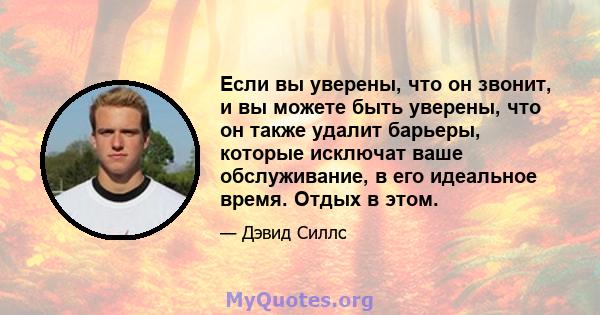 Если вы уверены, что он звонит, и вы можете быть уверены, что он также удалит барьеры, которые исключат ваше обслуживание, в его идеальное время. Отдых в этом.