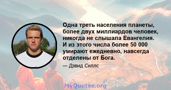 Одна треть населения планеты, более двух миллиардов человек, никогда не слышала Евангелия. И из этого числа более 50 000 умирают ежедневно, навсегда отделены от Бога.