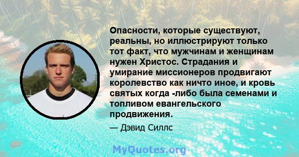 Опасности, которые существуют, реальны, но иллюстрируют только тот факт, что мужчинам и женщинам нужен Христос. Страдания и умирание миссионеров продвигают королевство как ничто иное, и кровь святых когда -либо была