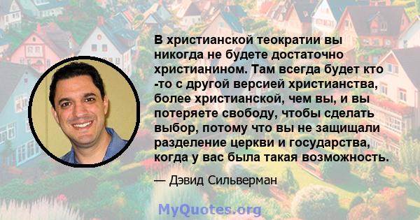 В христианской теократии вы никогда не будете достаточно христианином. Там всегда будет кто -то с другой версией христианства, более христианской, чем вы, и вы потеряете свободу, чтобы сделать выбор, потому что вы не