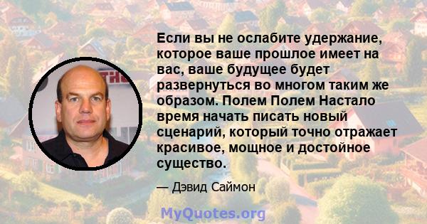 Если вы не ослабите удержание, которое ваше прошлое имеет на вас, ваше будущее будет развернуться во многом таким же образом. Полем Полем Настало время начать писать новый сценарий, который точно отражает красивое,