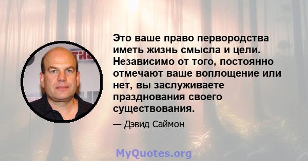 Это ваше право первородства иметь жизнь смысла и цели. Независимо от того, постоянно отмечают ваше воплощение или нет, вы заслуживаете празднования своего существования.