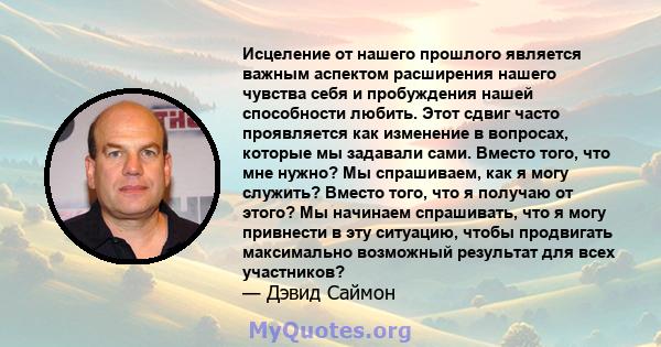 Исцеление от нашего прошлого является важным аспектом расширения нашего чувства себя и пробуждения нашей способности любить. Этот сдвиг часто проявляется как изменение в вопросах, которые мы задавали сами. Вместо того,