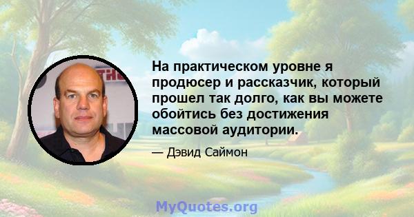 На практическом уровне я продюсер и рассказчик, который прошел так долго, как вы можете обойтись без достижения массовой аудитории.