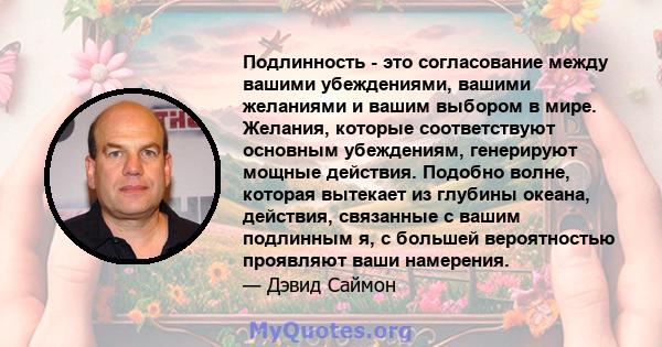 Подлинность - это согласование между вашими убеждениями, вашими желаниями и вашим выбором в мире. Желания, которые соответствуют основным убеждениям, генерируют мощные действия. Подобно волне, которая вытекает из