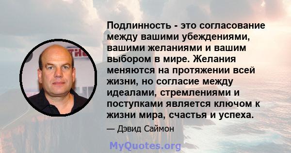 Подлинность - это согласование между вашими убеждениями, вашими желаниями и вашим выбором в мире. Желания меняются на протяжении всей жизни, но согласие между идеалами, стремлениями и поступками является ключом к жизни