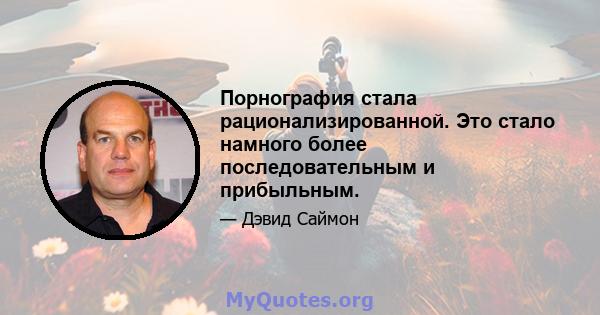 Порнография стала рационализированной. Это стало намного более последовательным и прибыльным.