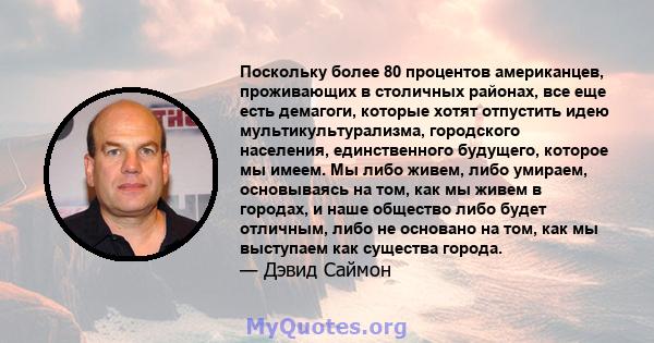 Поскольку более 80 процентов американцев, проживающих в столичных районах, все еще есть демагоги, которые хотят отпустить идею мультикультурализма, городского населения, единственного будущего, которое мы имеем. Мы либо 