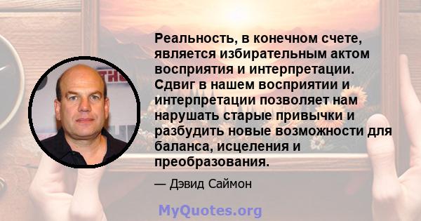 Реальность, в конечном счете, является избирательным актом восприятия и интерпретации. Сдвиг в нашем восприятии и интерпретации позволяет нам нарушать старые привычки и разбудить новые возможности для баланса, исцеления 