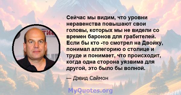 Сейчас мы видим, что уровни неравенства повышают свои головы, которых мы не видели со времен баронов для грабителей. Если бы кто -то смотрел на Двойку, понимал аллегорию о столице и труде и понимает, что происходит,