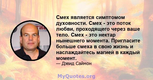 Смех является симптомом духовности. Смех - это поток любви, проходящего через ваше тело. Смех - это нектар нынешнего момента. Пригласите больше смеха в свою жизнь и наслаждайтесь магией в каждый момент.