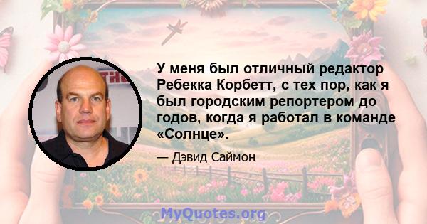 У меня был отличный редактор Ребекка Корбетт, с тех пор, как я был городским репортером до годов, когда я работал в команде «Солнце».