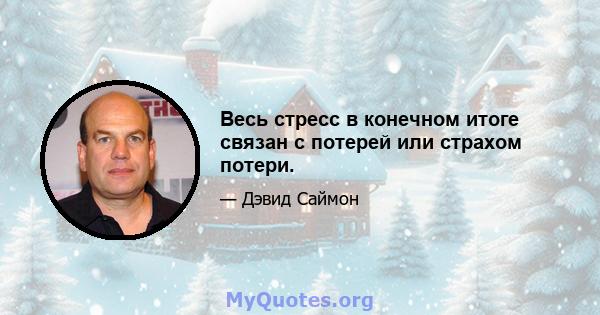 Весь стресс в конечном итоге связан с потерей или страхом потери.