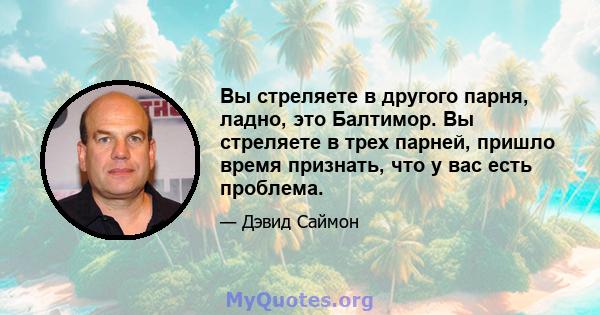 Вы стреляете в другого парня, ладно, это Балтимор. Вы стреляете в трех парней, пришло время признать, что у вас есть проблема.