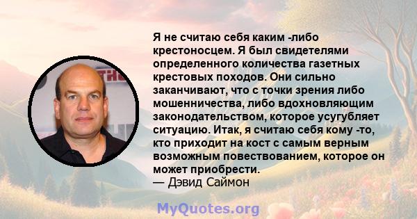 Я не считаю себя каким -либо крестоносцем. Я был свидетелями определенного количества газетных крестовых походов. Они сильно заканчивают, что с точки зрения либо мошенничества, либо вдохновляющим законодательством,