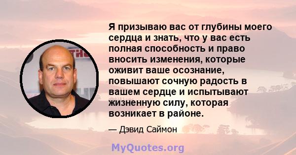 Я призываю вас от глубины моего сердца и знать, что у вас есть полная способность и право вносить изменения, которые оживит ваше осознание, повышают сочную радость в вашем сердце и испытывают жизненную силу, которая