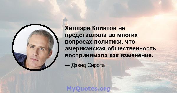 Хиллари Клинтон не представляла во многих вопросах политики, что американская общественность воспринимала как изменение.