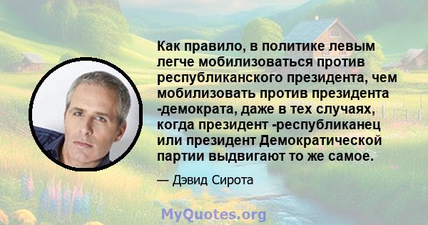 Как правило, в политике левым легче мобилизоваться против республиканского президента, чем мобилизовать против президента -демократа, даже в тех случаях, когда президент -республиканец или президент Демократической