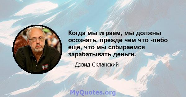 Когда мы играем, мы должны осознать, прежде чем что -либо еще, что мы собираемся зарабатывать деньги.