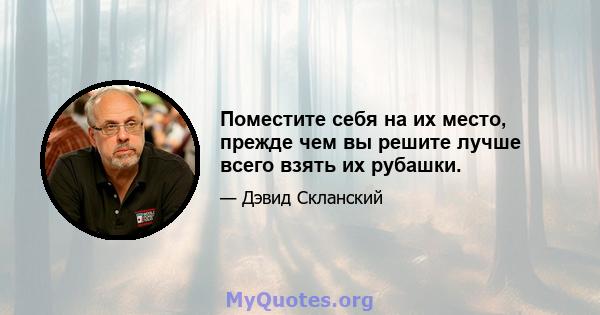 Поместите себя на их место, прежде чем вы решите лучше всего взять их рубашки.