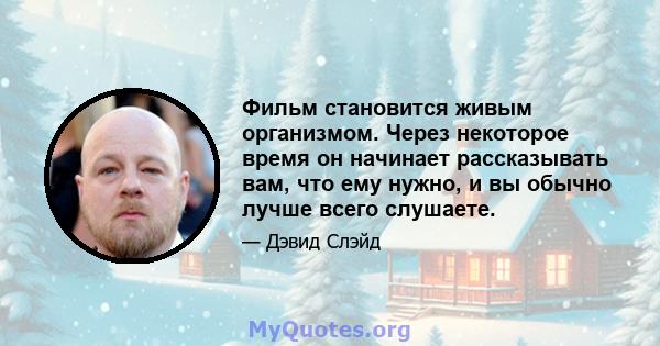 Фильм становится живым организмом. Через некоторое время он начинает рассказывать вам, что ему нужно, и вы обычно лучше всего слушаете.