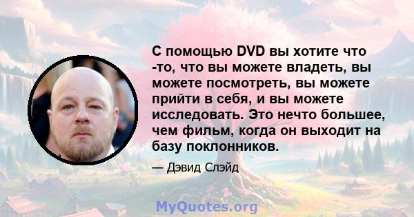 С помощью DVD вы хотите что -то, что вы можете владеть, вы можете посмотреть, вы можете прийти в себя, и вы можете исследовать. Это нечто большее, чем фильм, когда он выходит на базу поклонников.