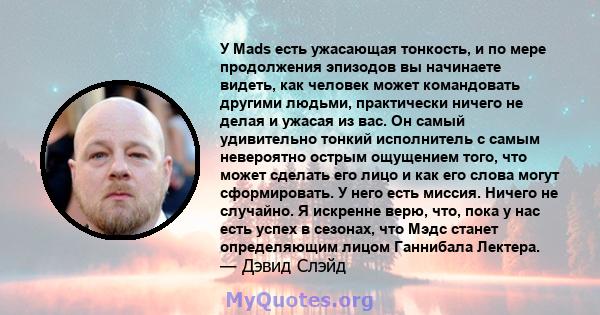 У Mads есть ужасающая тонкость, и по мере продолжения эпизодов вы начинаете видеть, как человек может командовать другими людьми, практически ничего не делая и ужасая из вас. Он самый удивительно тонкий исполнитель с