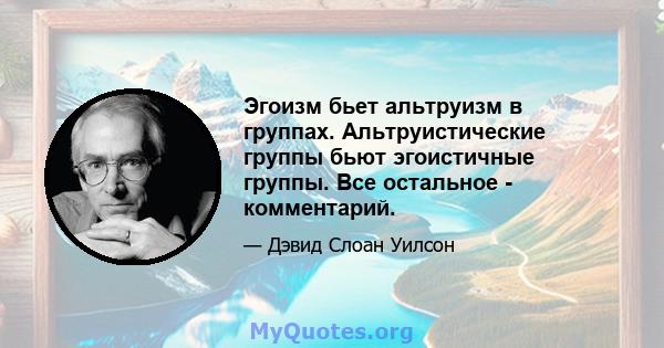 Эгоизм бьет альтруизм в группах. Альтруистические группы бьют эгоистичные группы. Все остальное - комментарий.