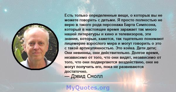 Есть только определенные вещи, о которых вы не можете говорить с детьми. Я просто полностью не верю в такого рода персонажа Барта Симпсона, который в настоящее время заражает так много нашей литературы и кино и