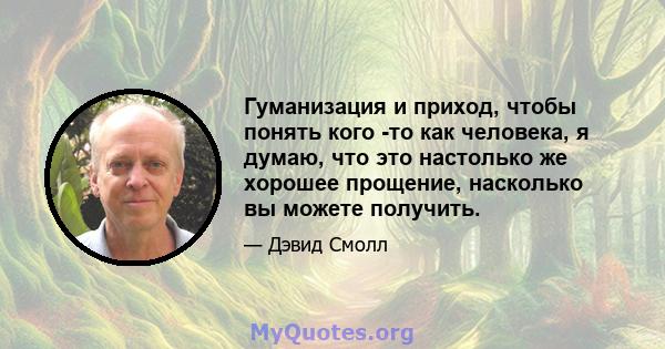 Гуманизация и приход, чтобы понять кого -то как человека, я думаю, что это настолько же хорошее прощение, насколько вы можете получить.