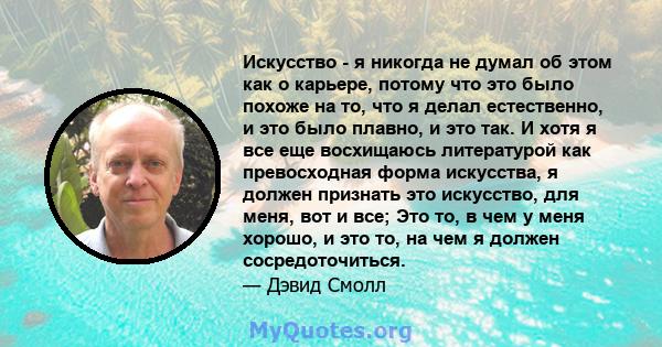 Искусство - я никогда не думал об этом как о карьере, потому что это было похоже на то, что я делал естественно, и это было плавно, и это так. И хотя я все еще восхищаюсь литературой как превосходная форма искусства, я