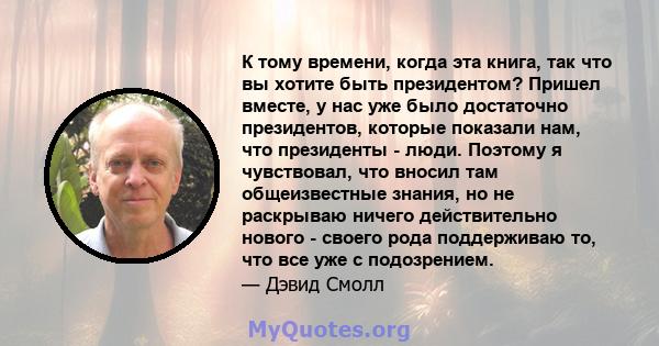 К тому времени, когда эта книга, так что вы хотите быть президентом? Пришел вместе, у нас уже было достаточно президентов, которые показали нам, что президенты - люди. Поэтому я чувствовал, что вносил там общеизвестные