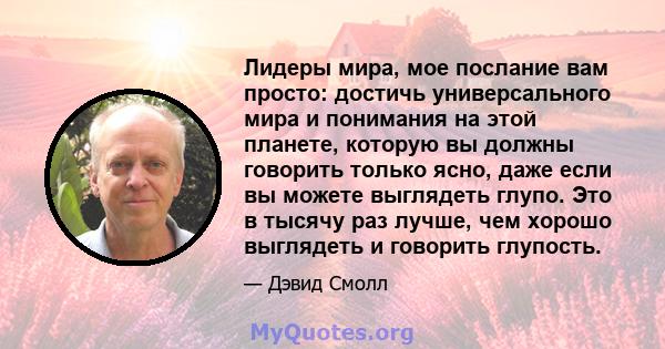 Лидеры мира, мое послание вам просто: достичь универсального мира и понимания на этой планете, которую вы должны говорить только ясно, даже если вы можете выглядеть глупо. Это в тысячу раз лучше, чем хорошо выглядеть и