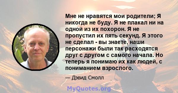 Мне не нравятся мои родители; Я никогда не буду. Я не плакал ни на одной из их похорон. Я не пропустил их пять секунд. Я этого не сделал - вы знаете, наши персонажи были так расходятся друг с другом с самого начала. Но