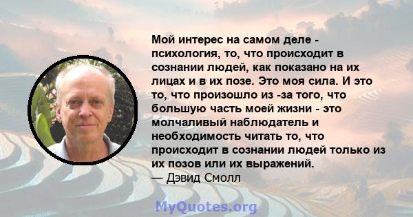 Мой интерес на самом деле - психология, то, что происходит в сознании людей, как показано на их лицах и в их позе. Это моя сила. И это то, что произошло из -за того, что большую часть моей жизни - это молчаливый