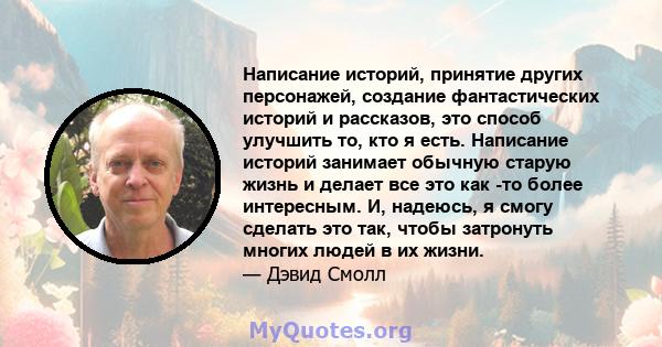 Написание историй, принятие других персонажей, создание фантастических историй и рассказов, это способ улучшить то, кто я есть. Написание историй занимает обычную старую жизнь и делает все это как -то более интересным.