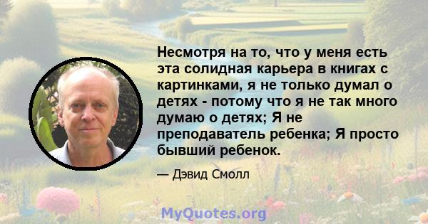 Несмотря на то, что у меня есть эта солидная карьера в книгах с картинками, я не только думал о детях - потому что я не так много думаю о детях; Я не преподаватель ребенка; Я просто бывший ребенок.