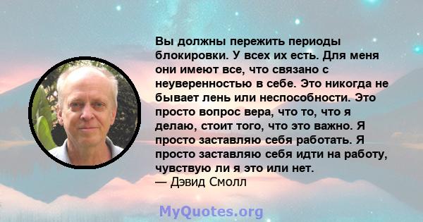 Вы должны пережить периоды блокировки. У всех их есть. Для меня они имеют все, что связано с неуверенностью в себе. Это никогда не бывает лень или неспособности. Это просто вопрос вера, что то, что я делаю, стоит того,