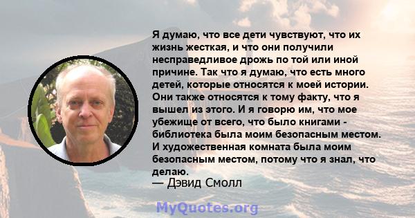 Я думаю, что все дети чувствуют, что их жизнь жесткая, и что они получили несправедливое дрожь по той или иной причине. Так что я думаю, что есть много детей, которые относятся к моей истории. Они также относятся к тому 