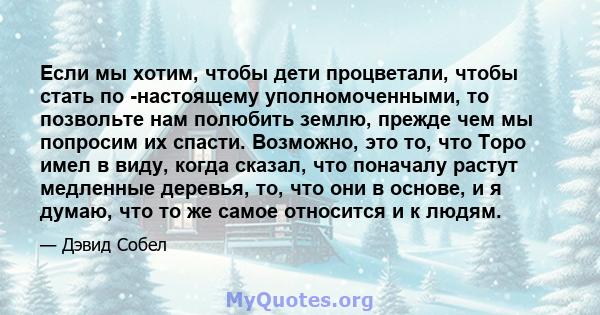 Если мы хотим, чтобы дети процветали, чтобы стать по -настоящему уполномоченными, то позвольте нам полюбить землю, прежде чем мы попросим их спасти. Возможно, это то, что Торо имел в виду, когда сказал, что поначалу