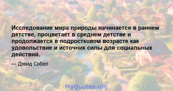 Исследование мира природы начинается в раннем детстве, процветает в среднем детстве и продолжается в подростковом возрасте как удовольствие и источник силы для социальных действий.