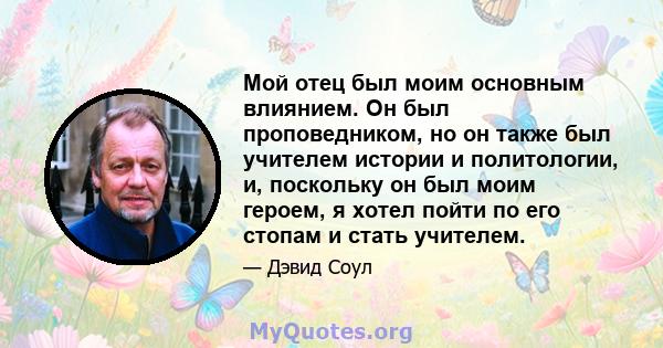 Мой отец был моим основным влиянием. Он был проповедником, но он также был учителем истории и политологии, и, поскольку он был моим героем, я хотел пойти по его стопам и стать учителем.