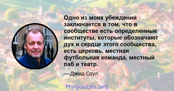 Одно из моих убеждений заключается в том, что в сообществе есть определенные институты, которые обозначают дух и сердце этого сообщества, есть церковь, местная футбольная команда, местный паб и театр.