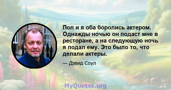 Пол и я оба боролись актером. Однажды ночью он подаст мне в ресторане, а на следующую ночь я подал ему. Это было то, что делали актеры.