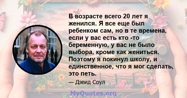 В возрасте всего 20 лет я женился. Я все еще был ребенком сам, но в те времена, если у вас есть кто -то беременную, у вас не было выбора, кроме как жениться. Поэтому я покинул школу, и единственное, что я мог сделать,