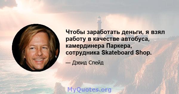 Чтобы заработать деньги, я взял работу в качестве автобуса, камердинера Паркера, сотрудника Skateboard Shop.