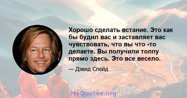 Хорошо сделать встание. Это как бы будил вас и заставляет вас чувствовать, что вы что -то делаете. Вы получили толпу прямо здесь. Это все весело.