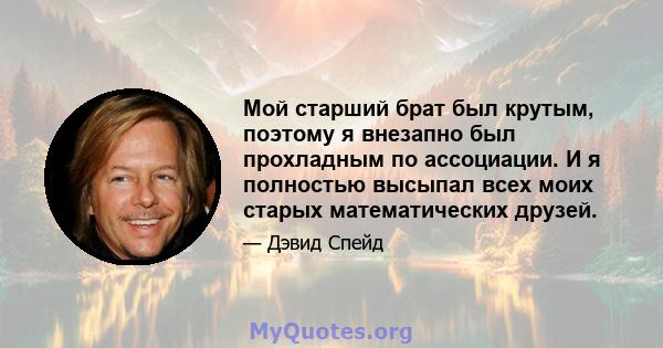 Мой старший брат был крутым, поэтому я внезапно был прохладным по ассоциации. И я полностью высыпал всех моих старых математических друзей.