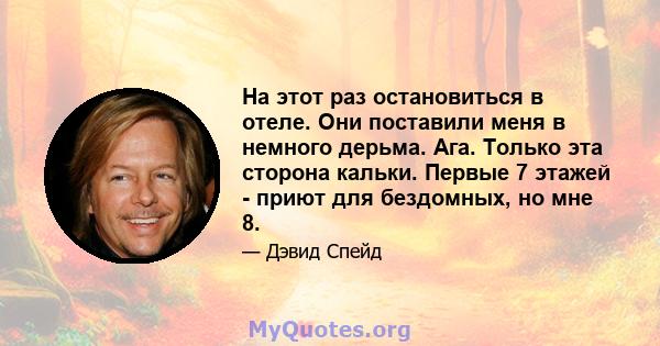 На этот раз остановиться в отеле. Они поставили меня в немного дерьма. Ага. Только эта сторона кальки. Первые 7 этажей - приют для бездомных, но мне 8.